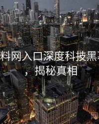 1185. 黑料网入口深度科技黑幕全纪录，揭秘真相
