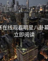 每日大赛在线观看明星八卦幕后真相，立即阅读