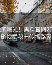 0142. 独家曝光！黑料官网2021年7月影视揭秘与传播路径