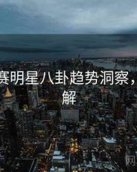 每日大赛明星八卦趋势洞察，点击了解