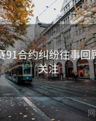 每日大赛91合约纠纷往事回顾，值得关注