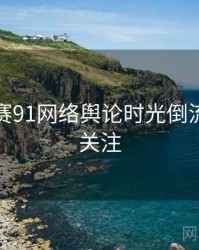 每日大赛91网络舆论时光倒流，值得关注