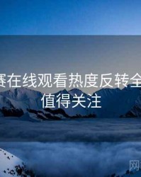 每日大赛在线观看热度反转全程记录，值得关注