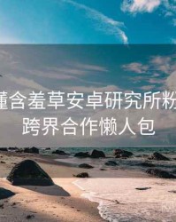 一文读懂含羞草安卓研究所粉丝狂欢，跨界合作懒人包