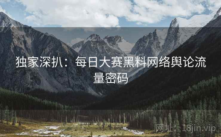 独家深扒：每日大赛黑料网络舆论流量密码