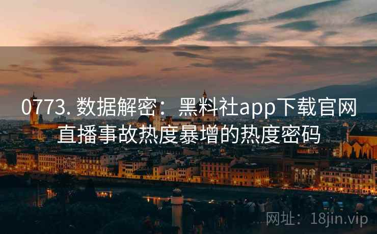 0773. 数据解密：黑料社app下载官网直播事故热度暴增的热度密码