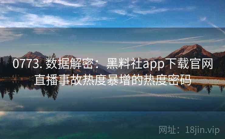 0773. 数据解密：黑料社app下载官网直播事故热度暴增的热度密码