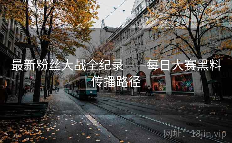 最新粉丝大战全纪录——每日大赛黑料传播路径