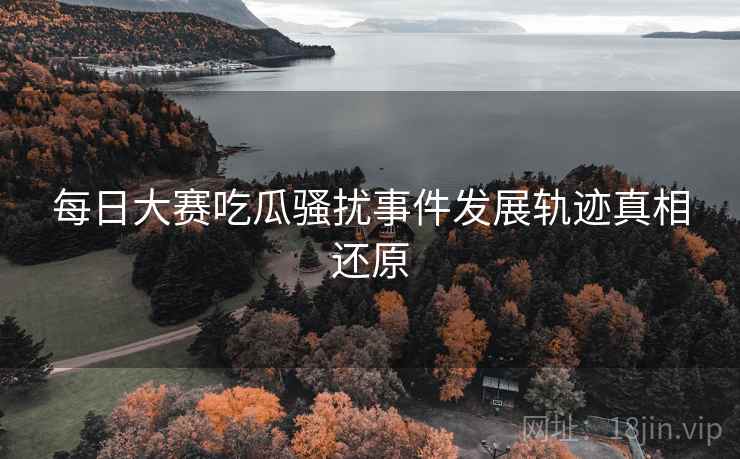 每日大赛吃瓜骚扰事件发展轨迹真相还原