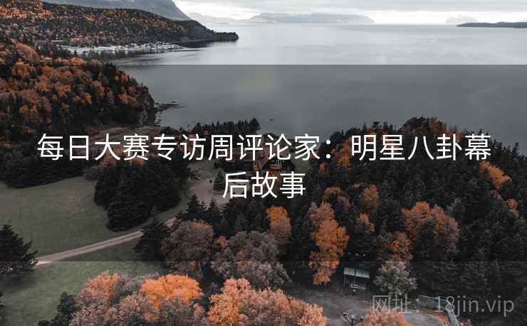 每日大赛专访周评论家：明星八卦幕后故事