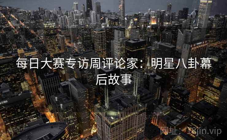 每日大赛专访周评论家：明星八卦幕后故事