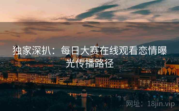 独家深扒：每日大赛在线观看恋情曝光传播路径