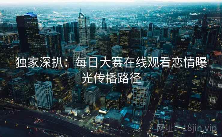 独家深扒：每日大赛在线观看恋情曝光传播路径