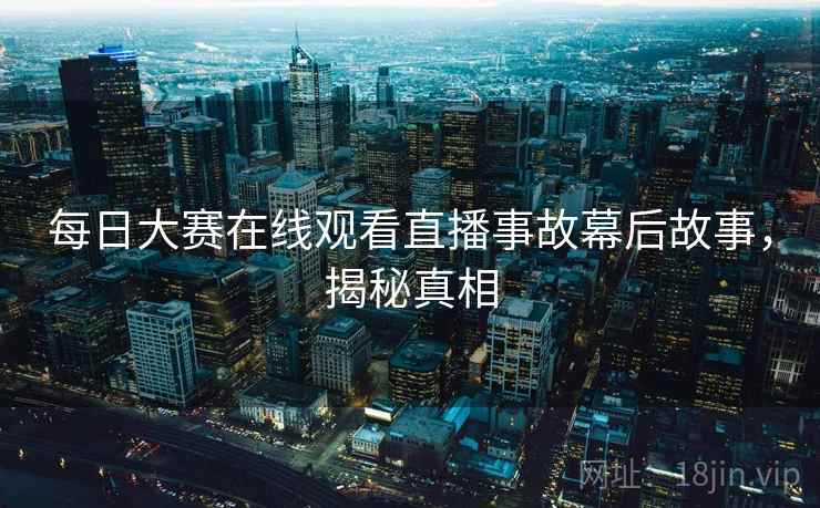 每日大赛在线观看直播事故幕后故事，揭秘真相