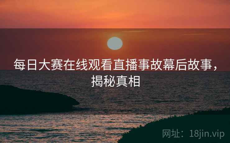 每日大赛在线观看直播事故幕后故事，揭秘真相