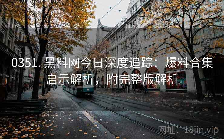0351. 黑料网今日深度追踪：爆料合集启示解析，附完整版解析