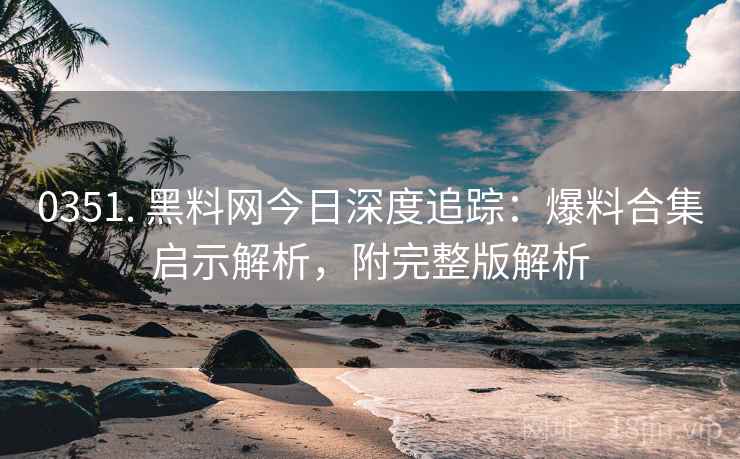0351. 黑料网今日深度追踪：爆料合集启示解析，附完整版解析