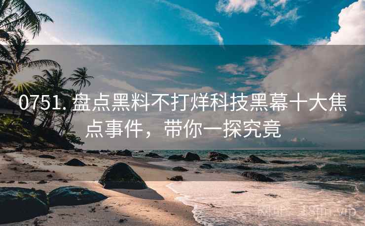 0751. 盘点黑料不打烊科技黑幕十大焦点事件，带你一探究竟