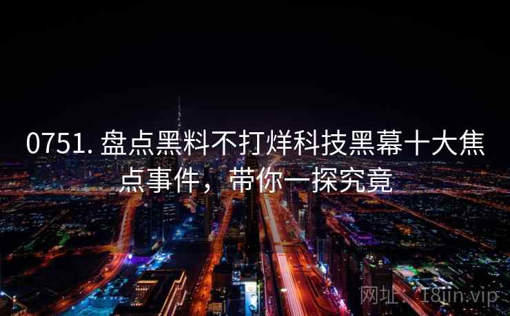 0751. 盘点黑料不打烊科技黑幕十大焦点事件，带你一探究竟