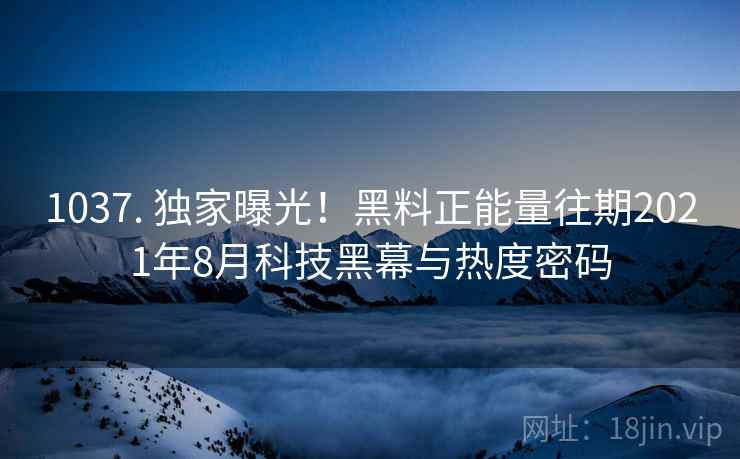 1037. 独家曝光！黑料正能量往期2021年8月科技黑幕与热度密码