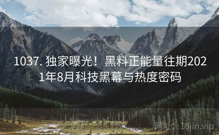 1037. 独家曝光！黑料正能量往期2021年8月科技黑幕与热度密码