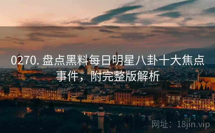 0270. 盘点黑料每日明星八卦十大焦点事件，附完整版解析