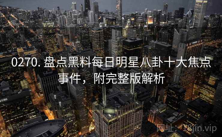 0270. 盘点黑料每日明星八卦十大焦点事件，附完整版解析