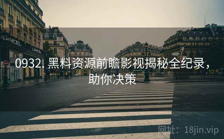 0932. 黑料资源前瞻影视揭秘全纪录，助你决策