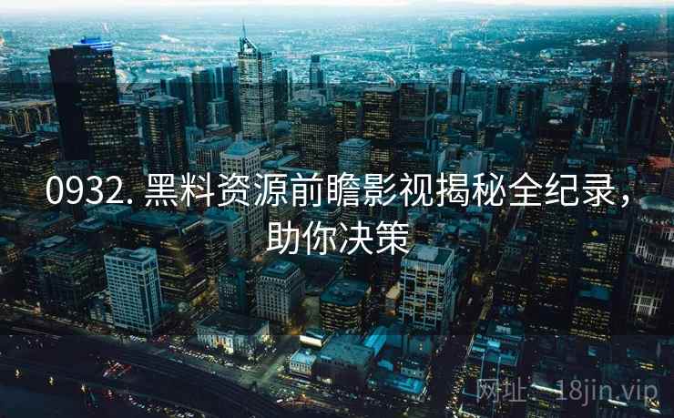 0932. 黑料资源前瞻影视揭秘全纪录，助你决策