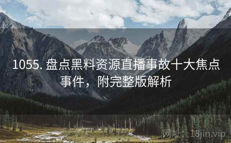 1055. 盘点黑料资源直播事故十大焦点事件，附完整版解析