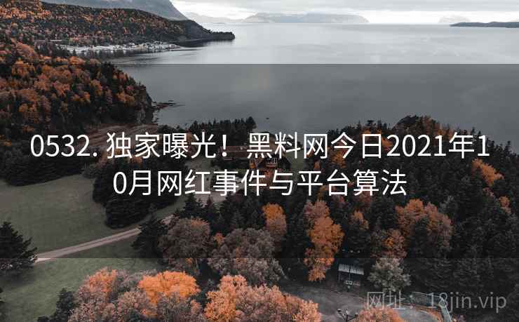 0532. 独家曝光！黑料网今日2021年10月网红事件与平台算法