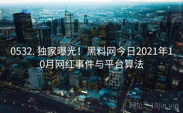 0532. 独家曝光！黑料网今日2021年10月网红事件与平台算法