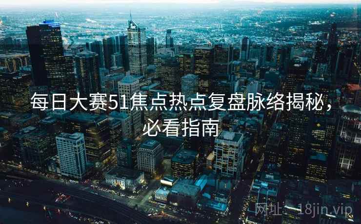 每日大赛51焦点热点复盘脉络揭秘，必看指南