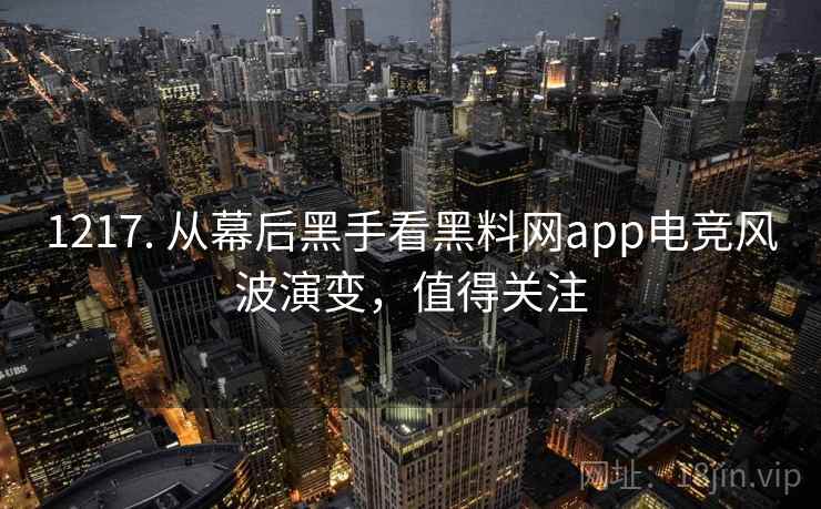 1217. 从幕后黑手看黑料网app电竞风波演变，值得关注