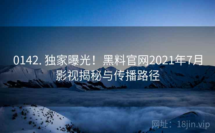 0142. 独家曝光！黑料官网2021年7月影视揭秘与传播路径