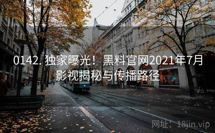 0142. 独家曝光！黑料官网2021年7月影视揭秘与传播路径