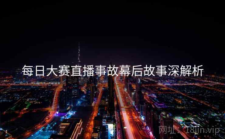 每日大赛直播事故幕后故事深解析