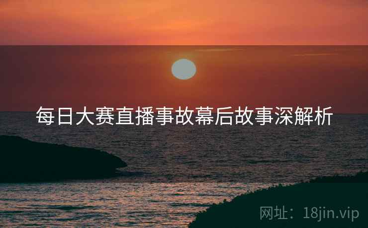 每日大赛直播事故幕后故事深解析