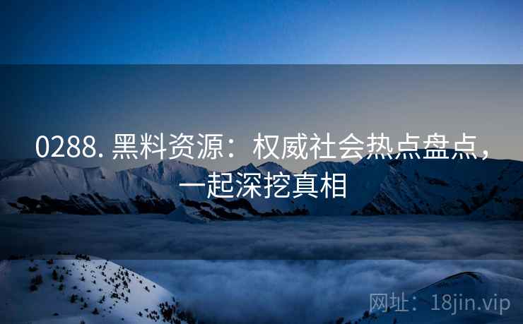 0288. 黑料资源：权威社会热点盘点，一起深挖真相