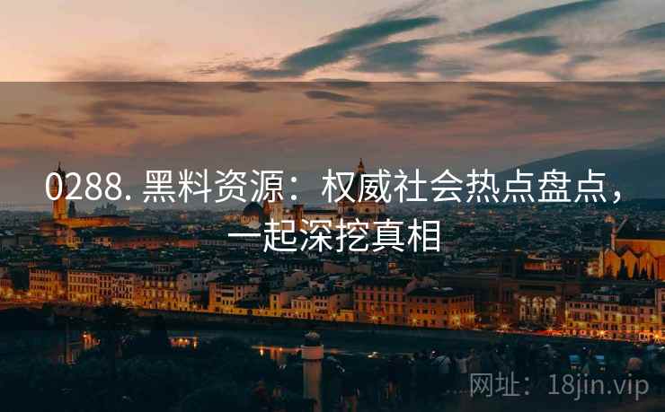 0288. 黑料资源：权威社会热点盘点，一起深挖真相