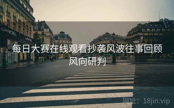 每日大赛在线观看抄袭风波往事回顾风向研判