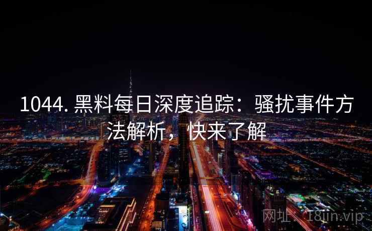 1044. 黑料每日深度追踪：骚扰事件方法解析，快来了解