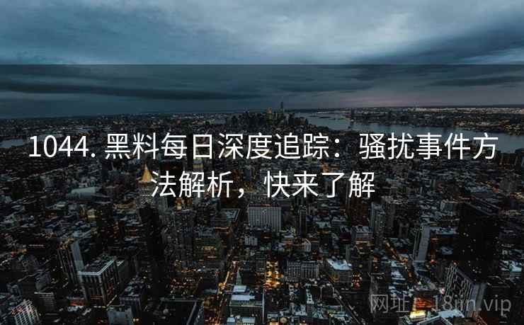 1044. 黑料每日深度追踪：骚扰事件方法解析，快来了解