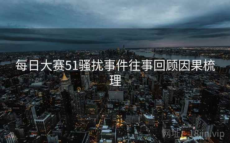 每日大赛51骚扰事件往事回顾因果梳理