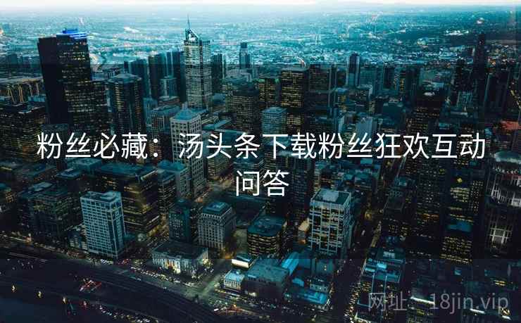 粉丝必藏：汤头条下载粉丝狂欢互动问答
