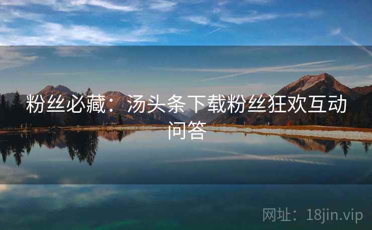粉丝必藏：汤头条下载粉丝狂欢互动问答