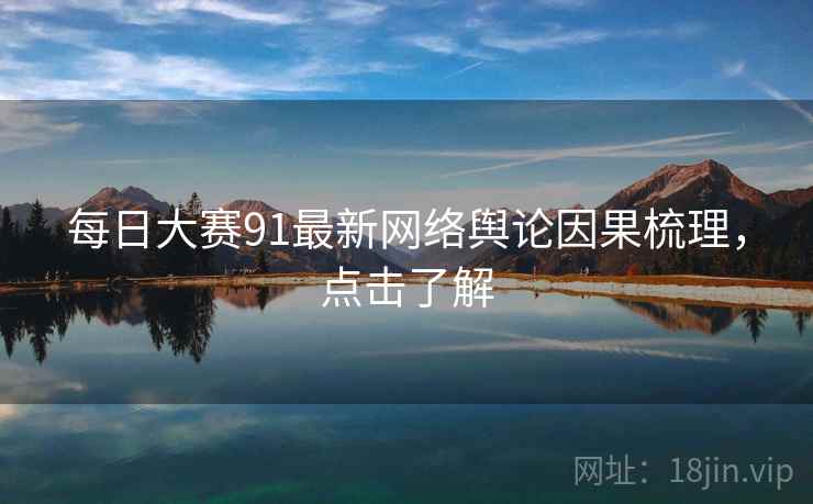 每日大赛91最新网络舆论因果梳理，点击了解