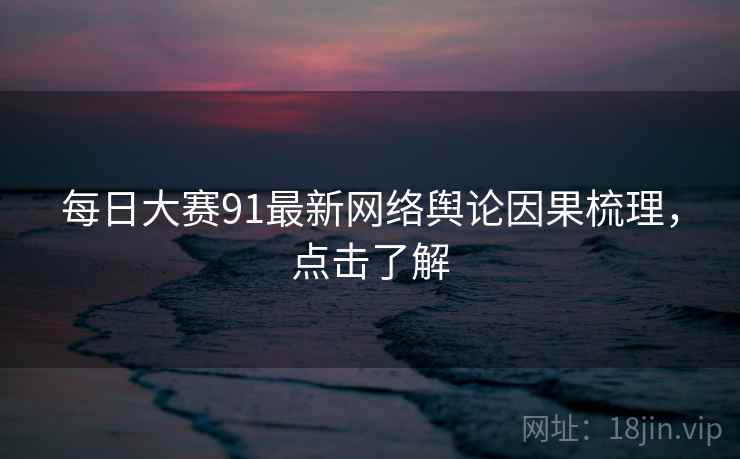 每日大赛91最新网络舆论因果梳理，点击了解