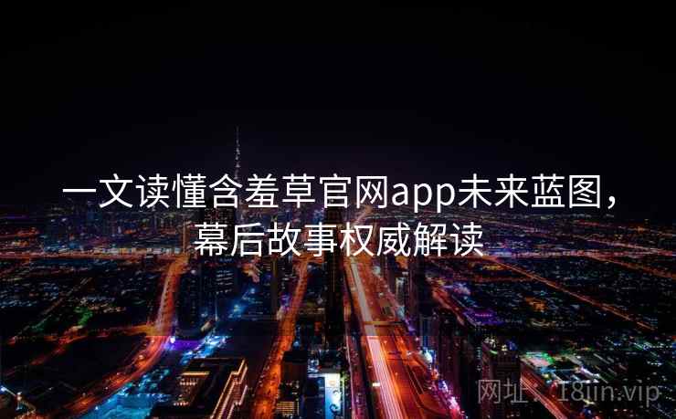 一文读懂含羞草官网app未来蓝图，幕后故事权威解读