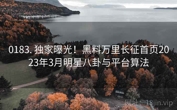 0183. 独家曝光！黑料万里长征首页2023年3月明星八卦与平台算法